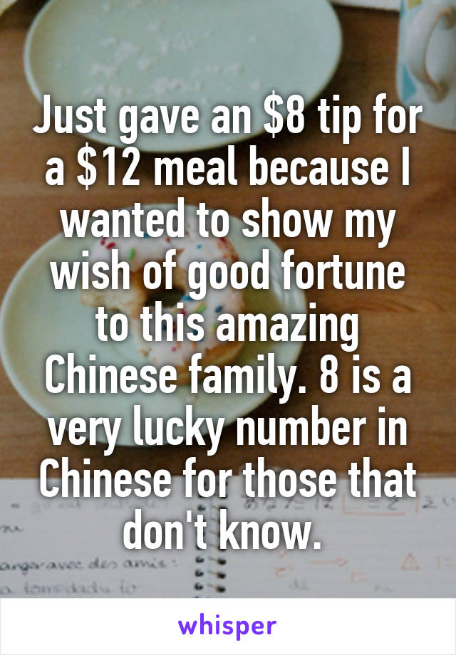 Just gave an $8 tip for a $12 meal because I wanted to show my wish of good fortune to this amazing Chinese family. 8 is a very lucky number in Chinese for those that don't know. 