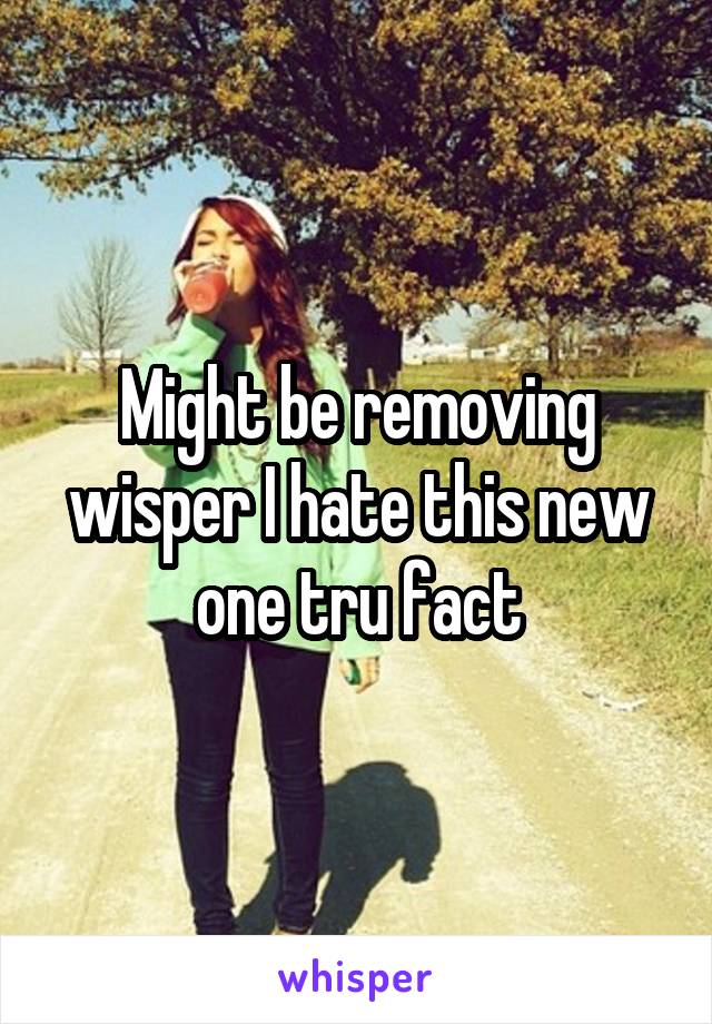 Might be removing wisper I hate this new one tru fact