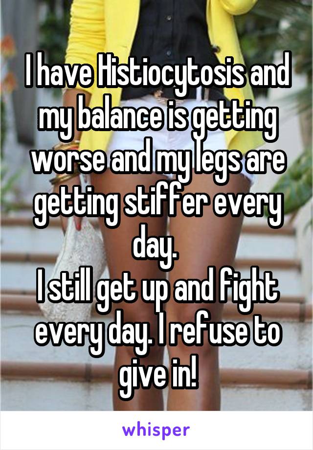 I have Histiocytosis and my balance is getting worse and my legs are getting stiffer every day. 
I still get up and fight every day. I refuse to give in!