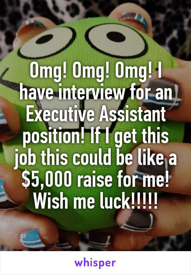 Omg! Omg! Omg! I have interview for an Executive Assistant position! If I get this job this could be like a $5,000 raise for me! Wish me luck!!!!!