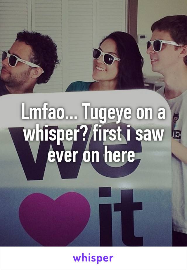 Lmfao... Tugeye on a whisper😂 first i saw ever on here 