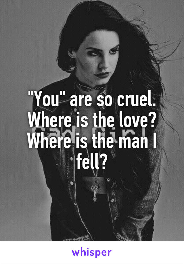 "You" are so cruel. Where is the love? Where is the man I fell?