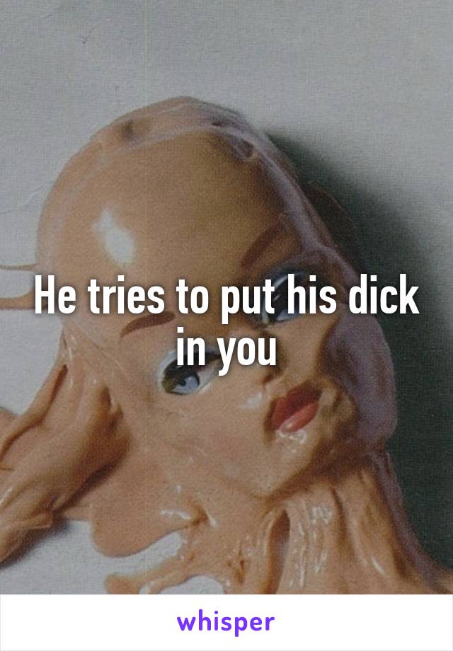 He tries to put his dick in you