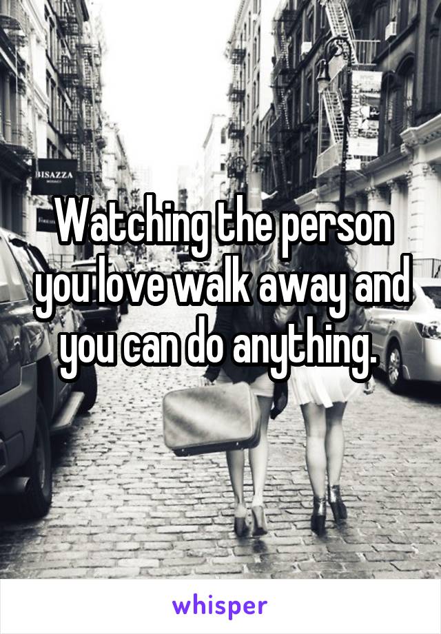 Watching the person you love walk away and you can do anything. 
