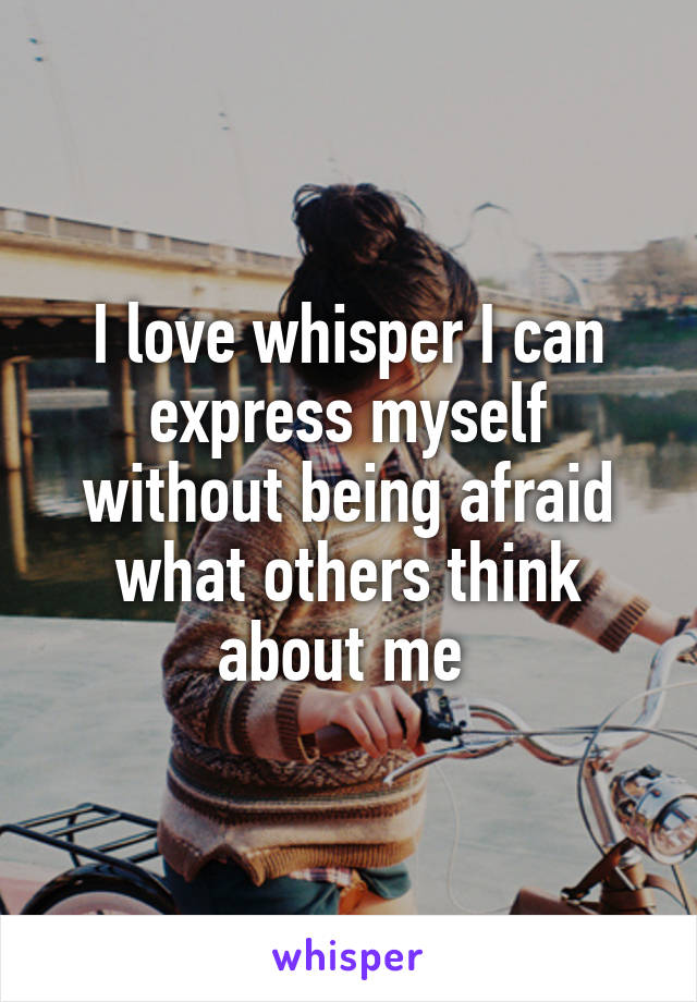 I love whisper I can express myself without being afraid what others think about me 