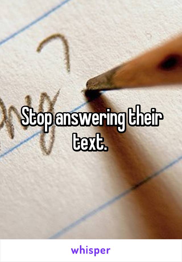 Stop answering their text. 