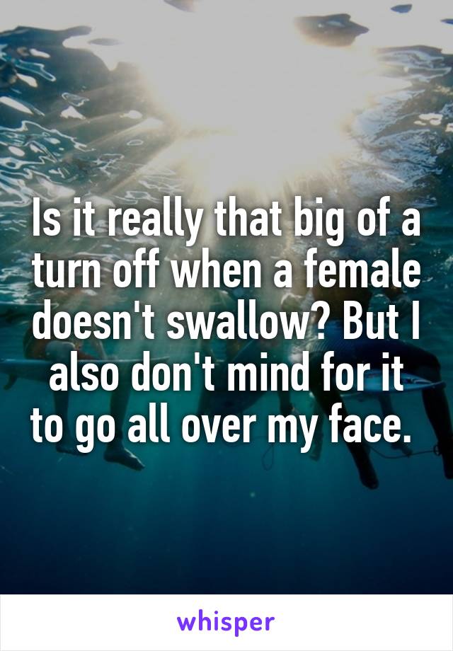 Is it really that big of a turn off when a female doesn't swallow? But I also don't mind for it to go all over my face. 