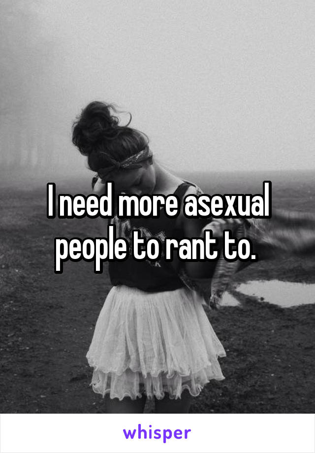 I need more asexual people to rant to. 