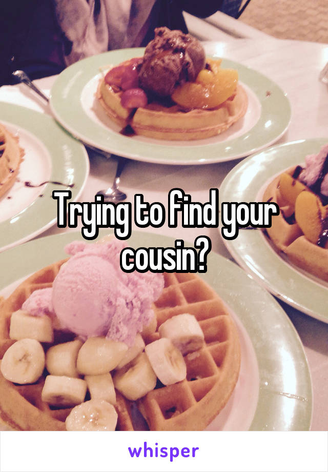 Trying to find your cousin?