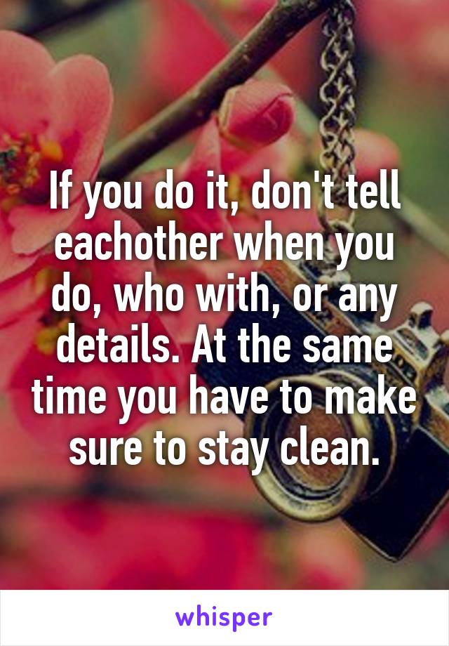 If you do it, don't tell eachother when you do, who with, or any details. At the same time you have to make sure to stay clean.