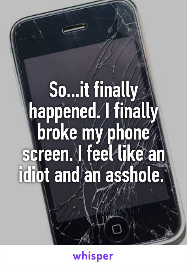 So...it finally happened. I finally broke my phone screen. I feel like an idiot and an asshole. 