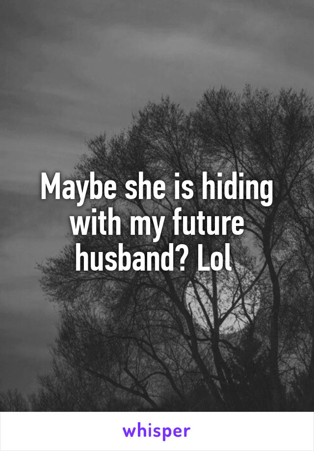 Maybe she is hiding with my future husband? Lol 