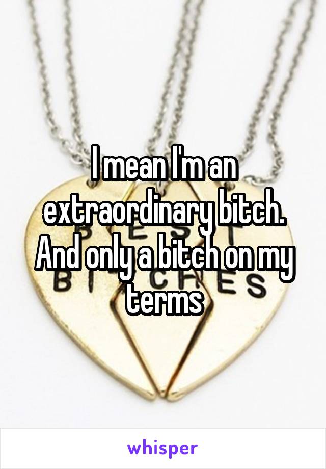 I mean I'm an extraordinary bitch. And only a bitch on my terms