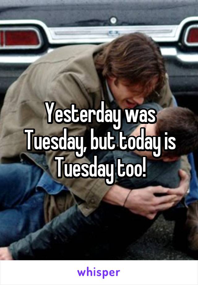 Yesterday was Tuesday, but today is Tuesday too!