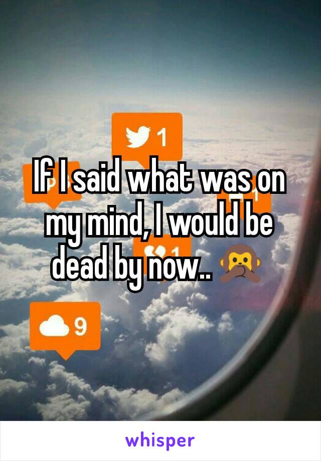 If I said what was on my mind, I would be dead by now..🙊