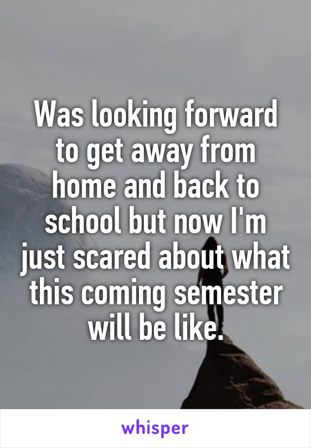 Was looking forward to get away from home and back to school but now I'm just scared about what this coming semester will be like.