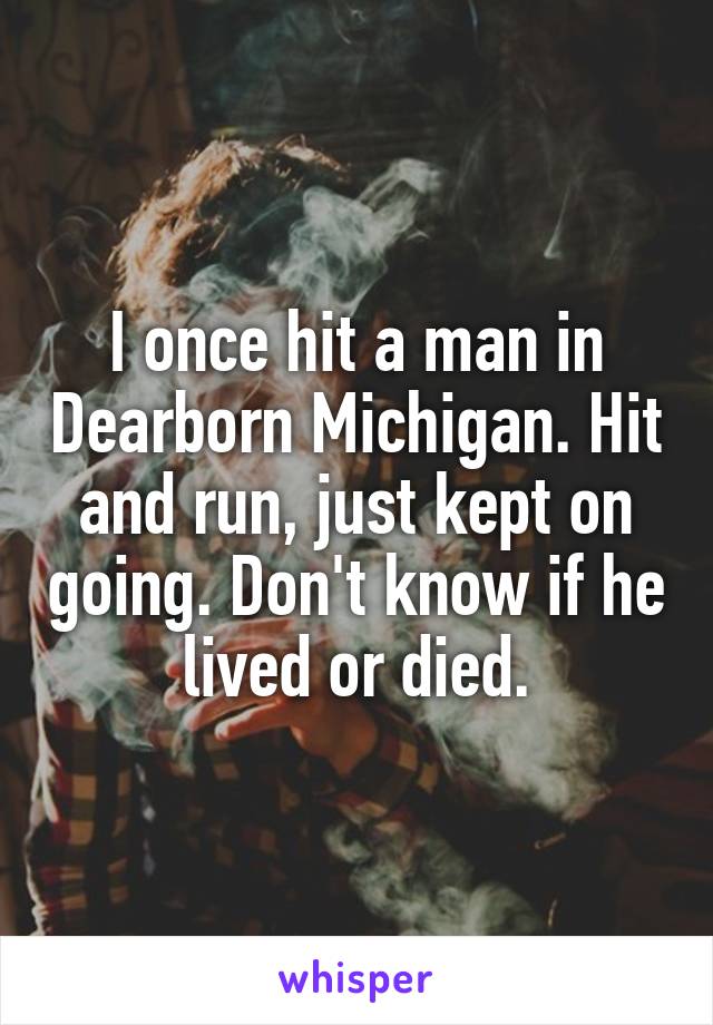 I once hit a man in Dearborn Michigan. Hit and run, just kept on going. Don't know if he lived or died.