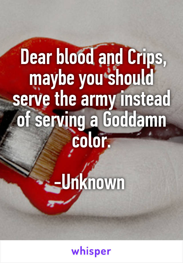  Dear blood and Crips, maybe you should serve the army instead of serving a Goddamn color.

-Unknown 
