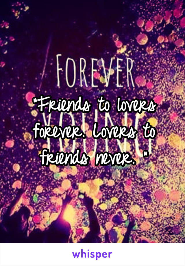 "Friends to lovers forever. Lovers to friends never. "