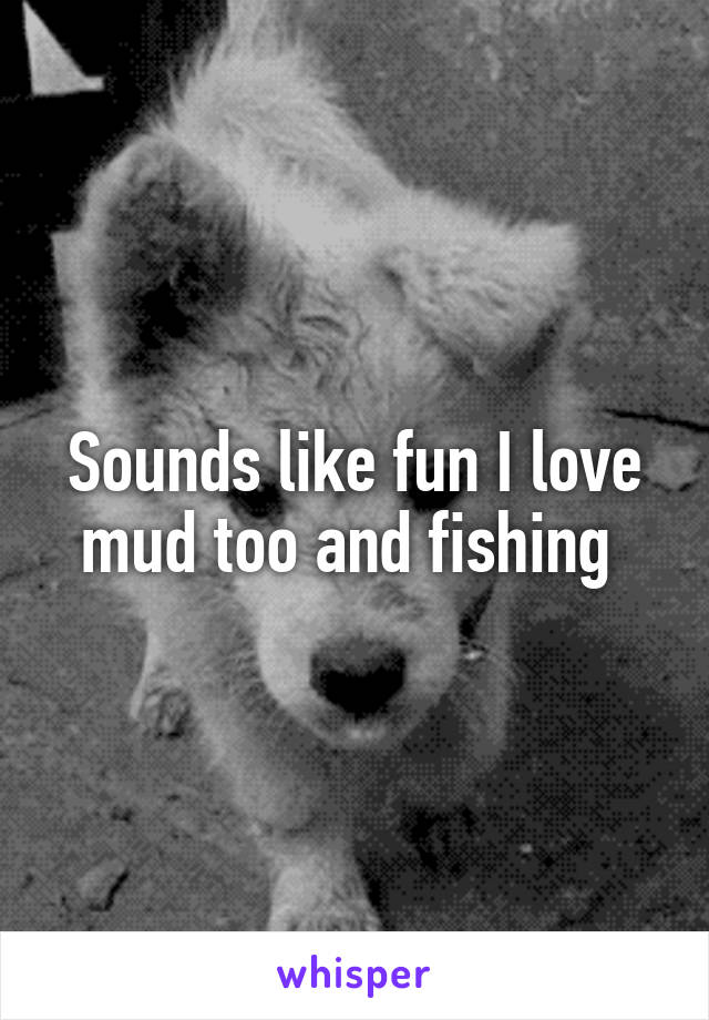 Sounds like fun I love mud too and fishing 