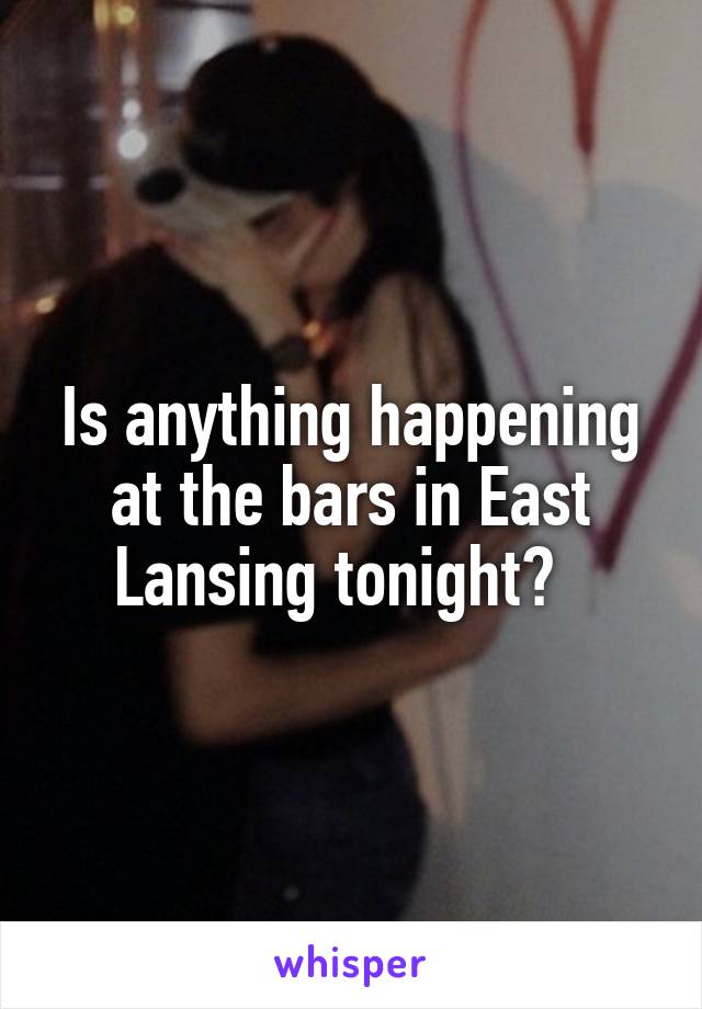 Is anything happening at the bars in East Lansing tonight?  