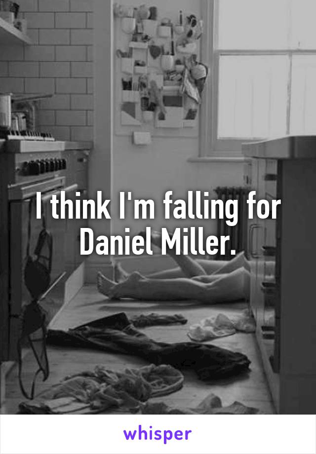 I think I'm falling for Daniel Miller.