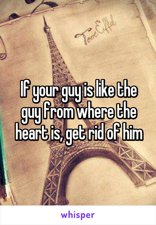 If your guy is like the guy from where the heart is, get rid of him