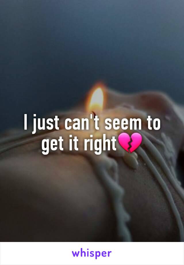 I just can't seem to get it right💔