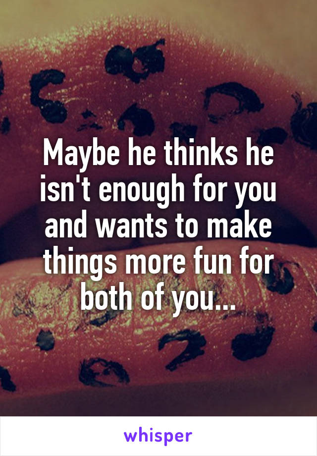 Maybe he thinks he isn't enough for you and wants to make things more fun for both of you...