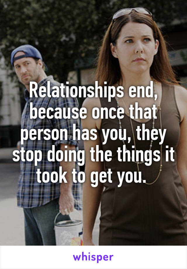 Relationships end, because once that person has you, they stop doing the things it took to get you. 