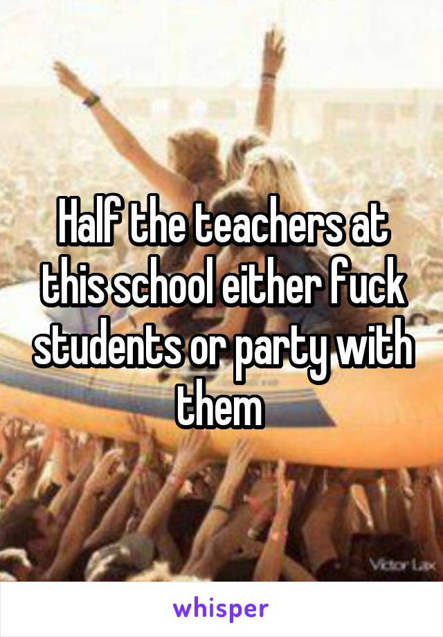 Half the teachers at this school either fuck students or party with them 