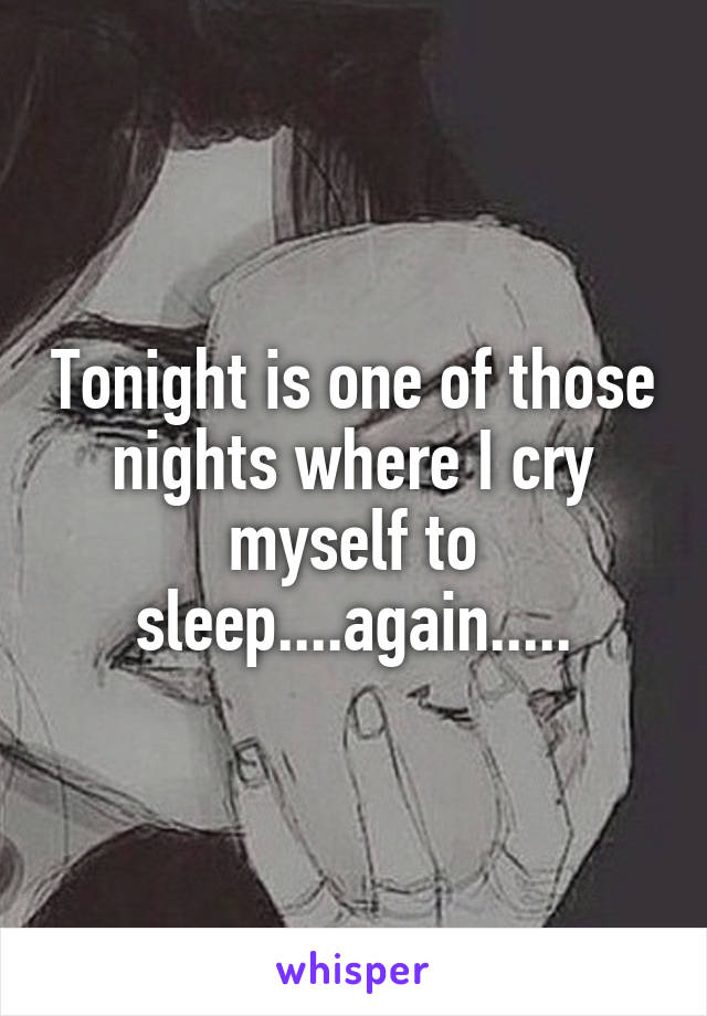 Tonight is one of those nights where I cry myself to sleep....again.....