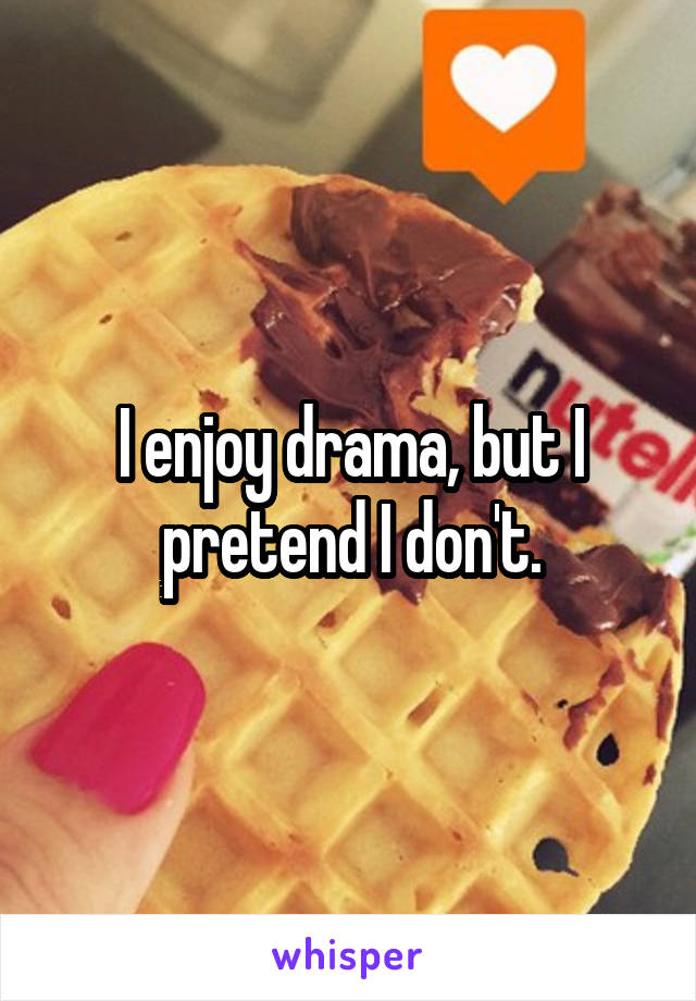 I enjoy drama, but I pretend I don't.