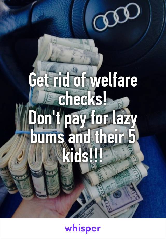 Get rid of welfare checks!
Don't pay for lazy bums and their 5 kids!!!