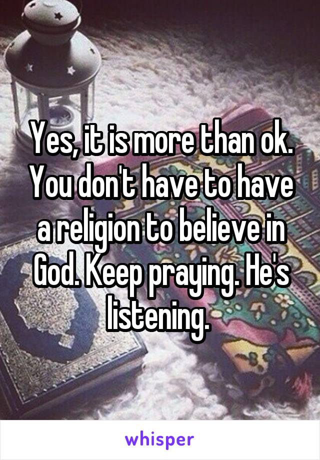 Yes, it is more than ok. You don't have to have a religion to believe in God. Keep praying. He's listening. 