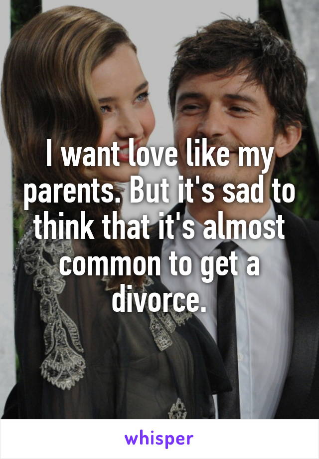 I want love like my parents. But it's sad to think that it's almost common to get a divorce.