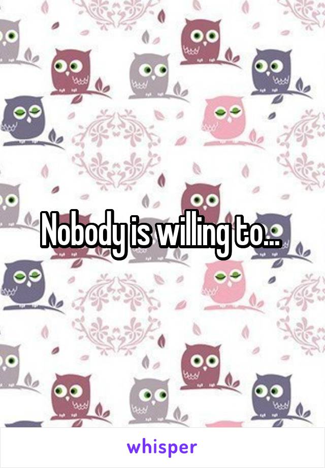 Nobody is willing to... 