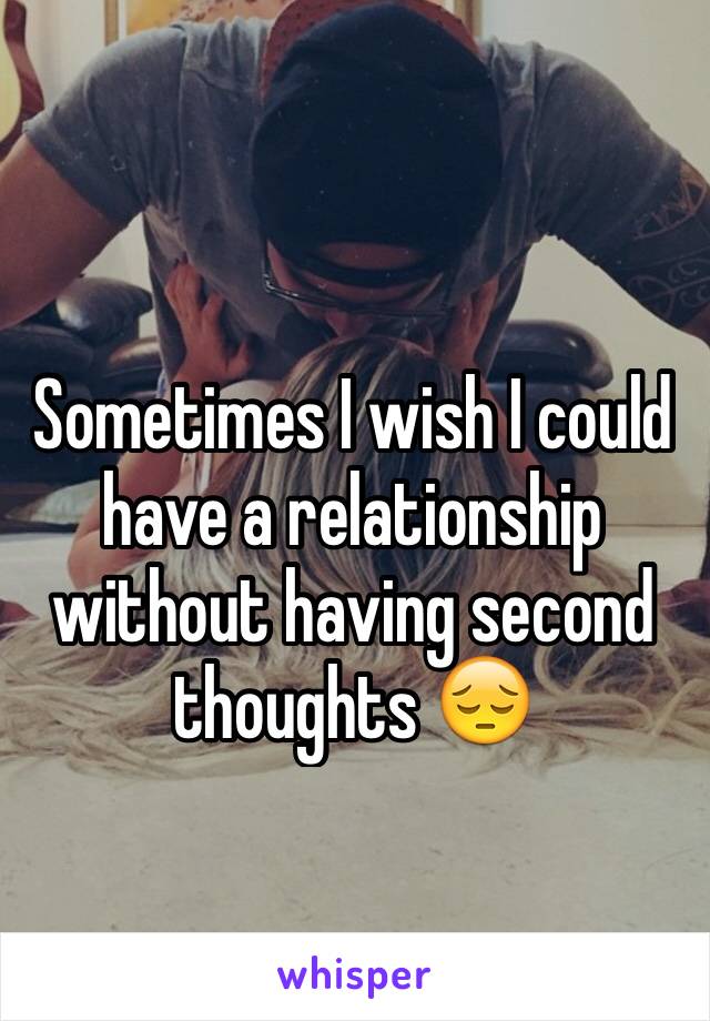 Sometimes I wish I could have a relationship without having second thoughts 😔