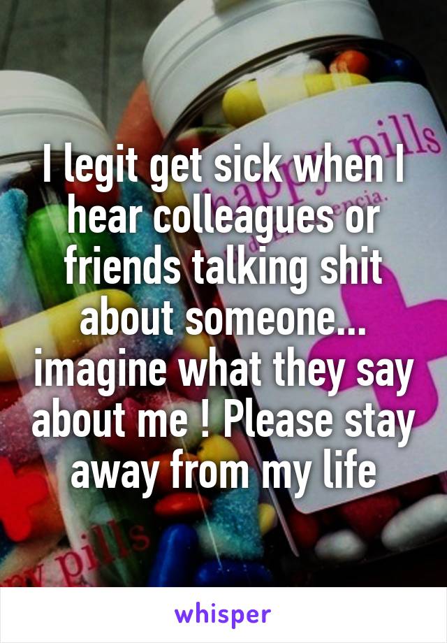 I legit get sick when I hear colleagues or friends talking shit about someone... imagine what they say about me ! Please stay away from my life