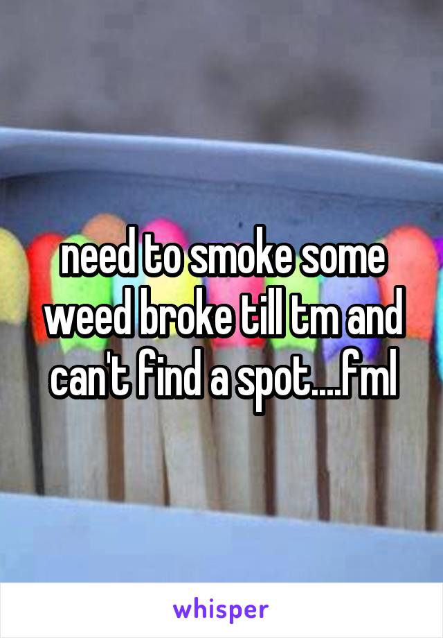 need to smoke some weed broke till tm and can't find a spot....fml