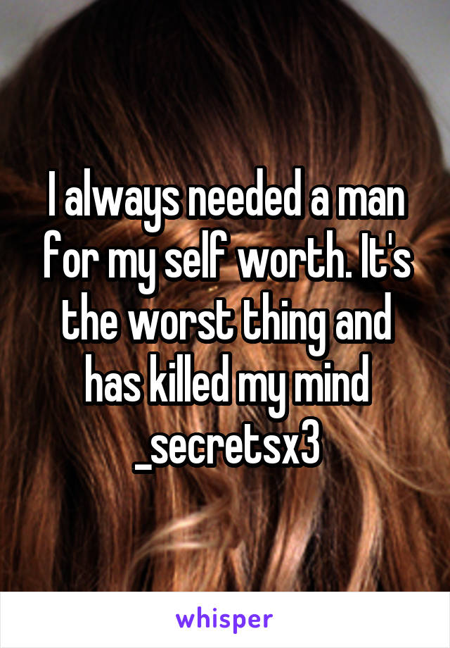 I always needed a man for my self worth. It's the worst thing and has killed my mind _secretsx3