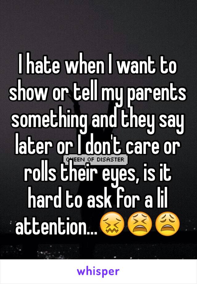 I hate when I want to show or tell my parents something and they say later or I don't care or rolls their eyes, is it hard to ask for a lil attention...😖😫😩