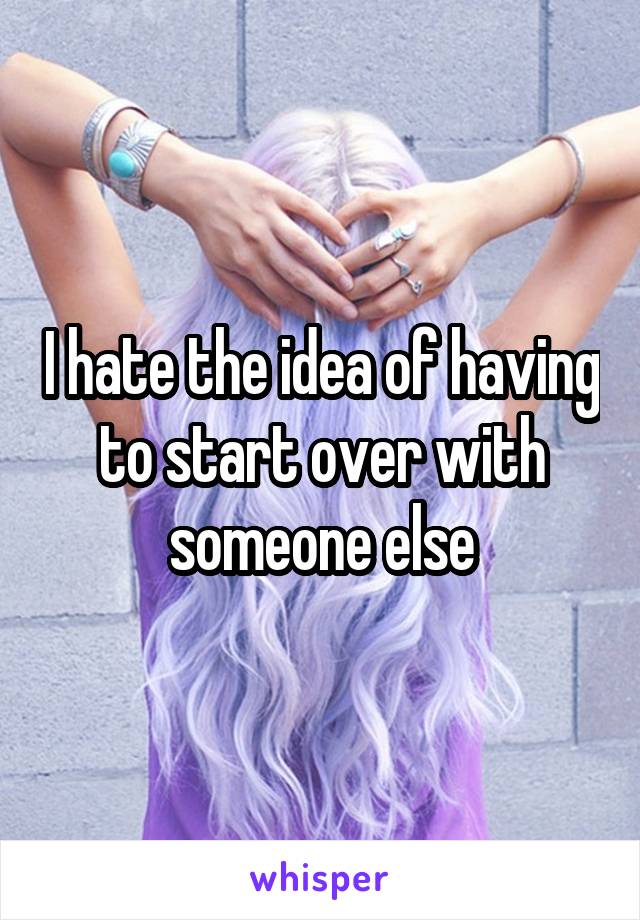 I hate the idea of having to start over with someone else