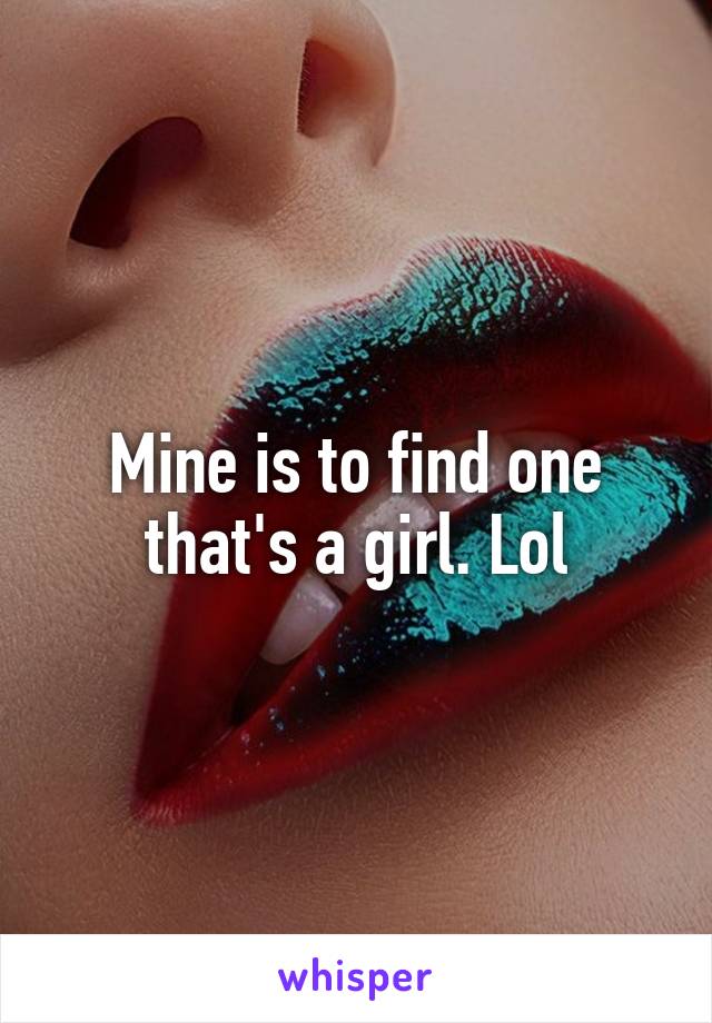 Mine is to find one that's a girl. Lol