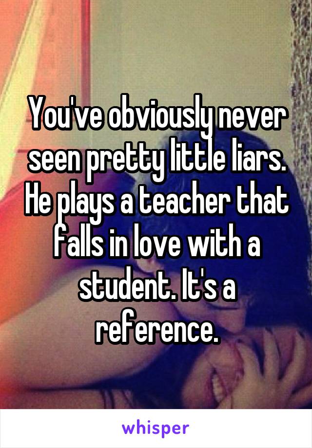 You've obviously never seen pretty little liars. He plays a teacher that falls in love with a student. It's a reference.