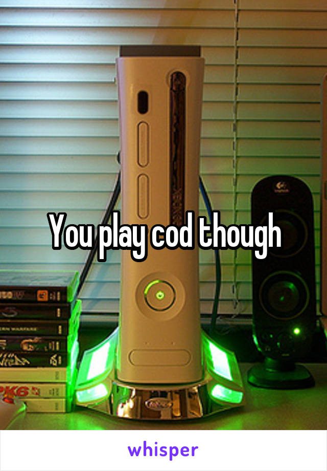 You play cod though