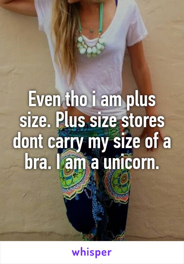 Even tho i am plus size. Plus size stores dont carry my size of a bra. I am a unicorn.