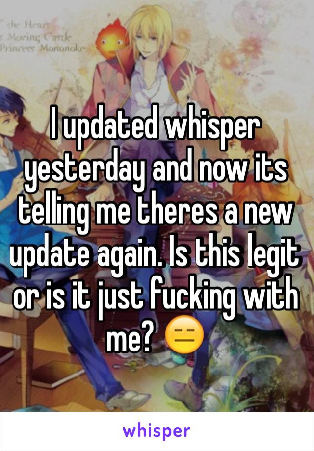 I updated whisper yesterday and now its telling me theres a new update again. Is this legit or is it just fucking with me? 😑