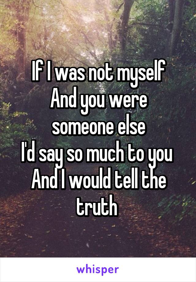 If I was not myself
And you were someone else
I'd say so much to you 
And I would tell the truth 