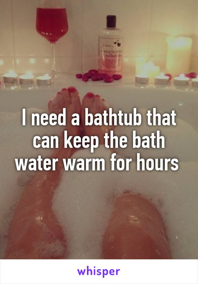 I need a bathtub that can keep the bath water warm for hours 